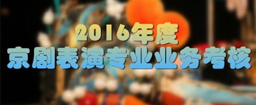 噢,在厨房吃穴操逼操穴视频国家京剧院2016年度京剧表演专业业务考...